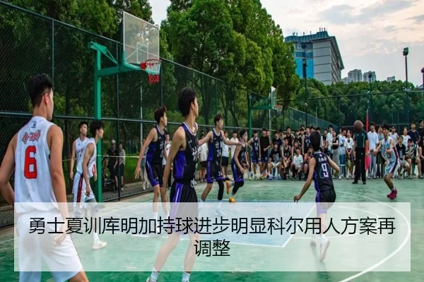 勇士夏训库明加持球进步明显科尔用人方案再调整